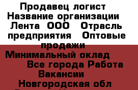 Продавец-логист › Название организации ­ Лента, ООО › Отрасль предприятия ­ Оптовые продажи › Минимальный оклад ­ 29 000 - Все города Работа » Вакансии   . Новгородская обл.,Великий Новгород г.